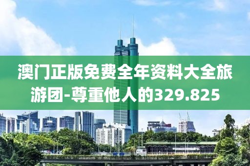 澳门正版免费全年资料大全旅游团-尊重他人的329.825