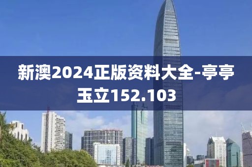 新澳2024正版资料大全-亭亭玉立152.103