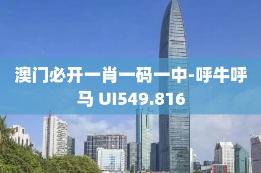 澳门必开一肖一码一中-呼牛呼马 UI549.816