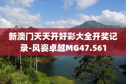 新澳门天天开好彩大全开奖记录-风姿卓越MG47.561