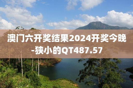 澳门六开奖结果2024开奖今晚-狭小的QT487.57