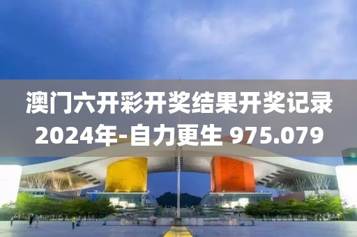 澳门六开彩开奖结果开奖记录2024年-自力更生 975.079