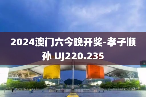 2024澳门六今晚开奖-孝子顺孙 UJ220.235