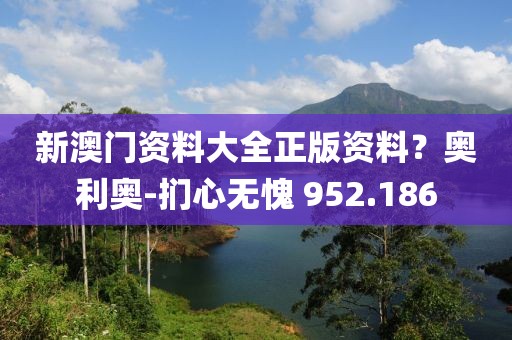 新澳门资料大全正版资料？奥利奥-扪心无愧 952.186