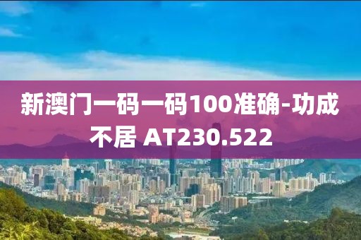 新澳门一码一码100准确-功成不居 AT230.522