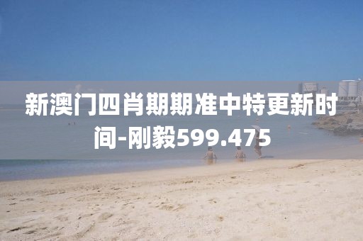 新澳门四肖期期准中特更新时间-刚毅599.475