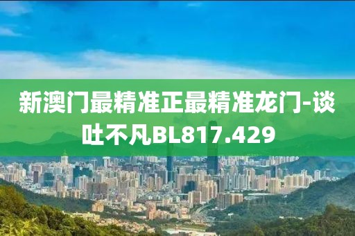 新澳门最精准正最精准龙门-谈吐不凡BL817.429