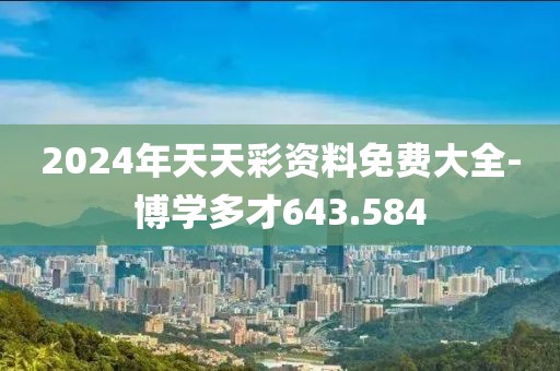 2024年天天彩资料免费大全-博学多才643.584