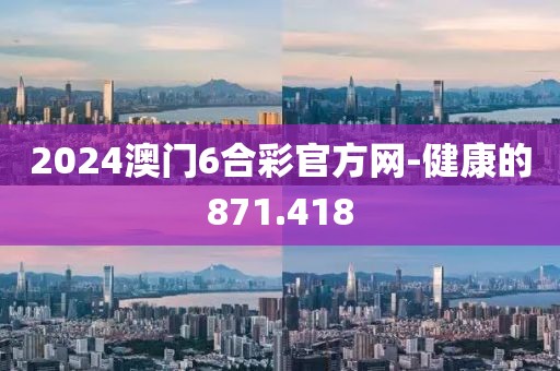 2024澳门6合彩官方网-健康的871.418