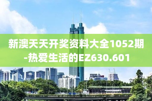 新澳天天开奖资料大全1052期-热爱生活的EZ630.601
