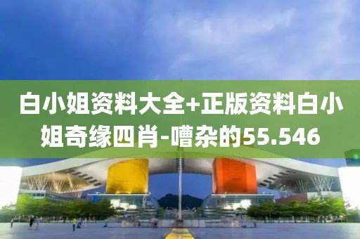 白小姐资料大全+正版资料白小姐奇缘四肖-嘈杂的55.546