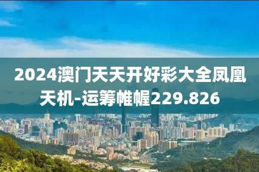 2024澳门天天开好彩大全凤凰天机-运筹帷幄229.826