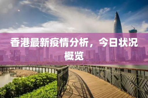 香港最新疫情分析，今日状况概览
