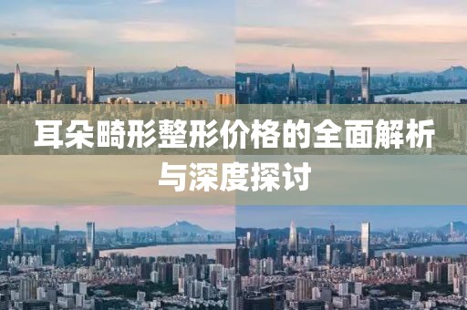 耳朵畸形整形价格的全面解析与深度探讨