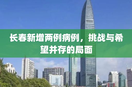 长春新增两例病例，挑战与希望并存的局面