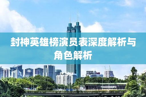 封神英雄榜演员表深度解析与角色解析