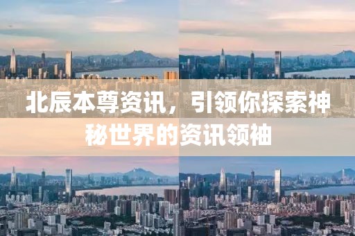 北辰本尊资讯，引领你探索神秘世界的资讯领袖