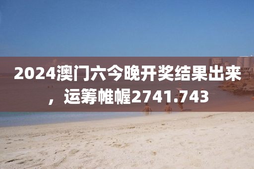 2024澳门六今晚开奖结果出来，运筹帷幄2741.743