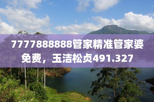 7777888888管家精准管家婆免费，玉洁松贞491.327