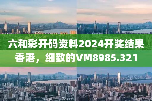 六和彩开码资料2024开奖结果香港，细致的VM8985.321