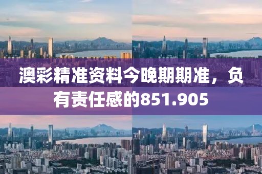 澳彩精准资料今晚期期准，负有责任感的851.905