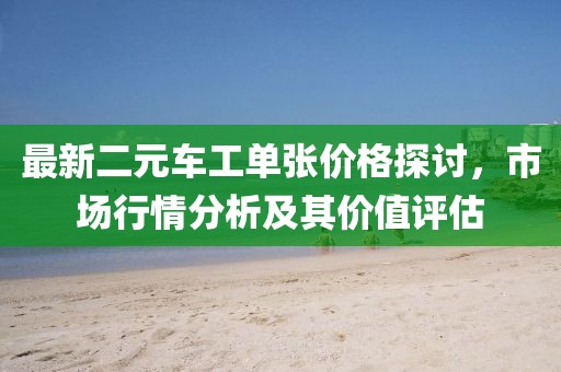 最新二元车工单张价格探讨，市场行情分析及其价值评估