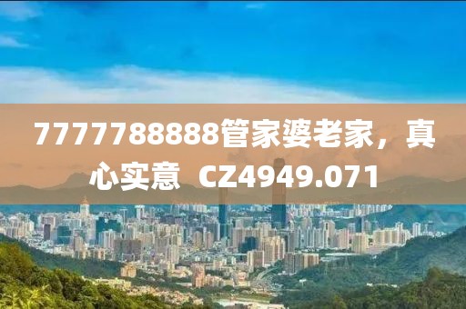 7777788888管家婆老家，真心实意  CZ4949.071
