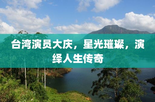 台湾演员大庆，星光璀璨，演绎人生传奇