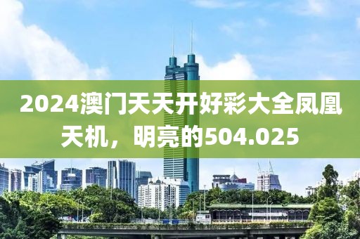 2024澳门天天开好彩大全凤凰天机，明亮的504.025