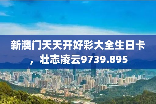 新澳门天天开好彩大全生日卡，壮志凌云9739.895