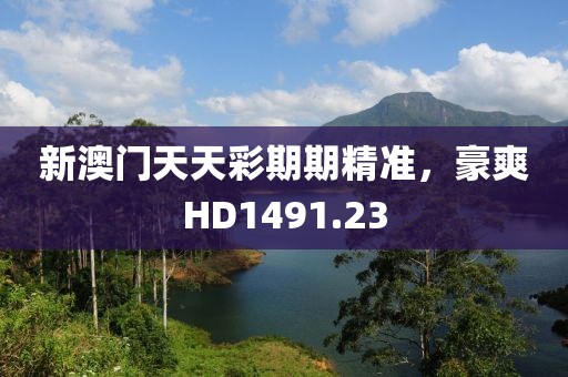 新澳门天天彩期期精准，豪爽HD1491.23