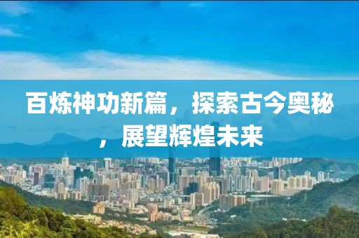 百炼神功新篇，探索古今奥秘，展望辉煌未来