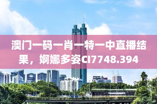 澳门一码一肖一特一中直播结果，婀娜多姿CI7748.394