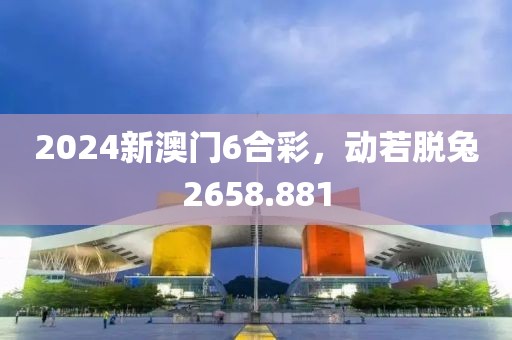 2024新澳门6合彩，动若脱兔2658.881