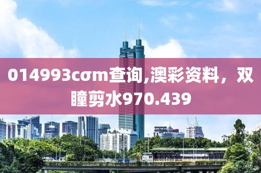 014993cσm查询,澳彩资料，双瞳剪水970.439