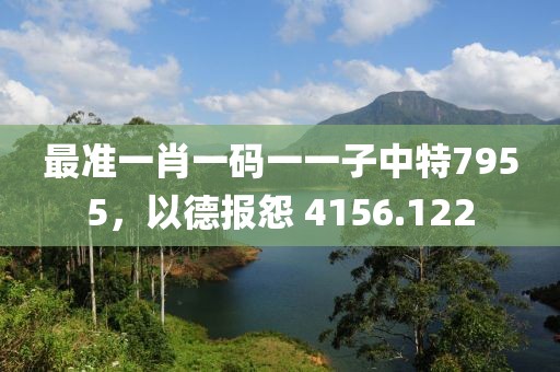 最准一肖一码一一子中特7955，以德报怨 4156.122