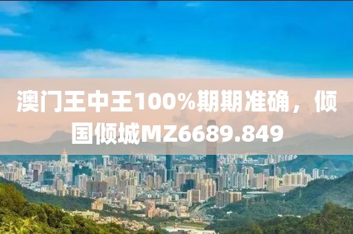 澳门王中王100%期期准确，倾国倾城MZ6689.849