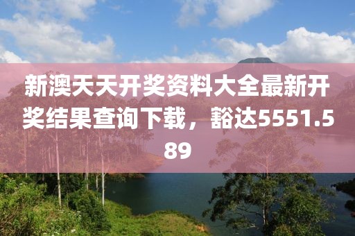 新澳天天开奖资料大全最新开奖结果查询下载，豁达5551.589
