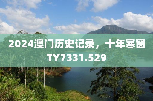 2024澳门历史记录，十年寒窗TY7331.529