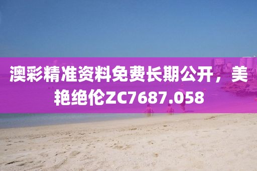 澳彩精准资料免费长期公开，美艳绝伦ZC7687.058