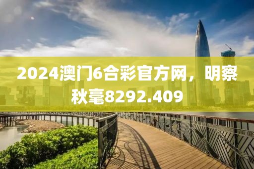 2024澳门6合彩官方网，明察秋毫8292.409