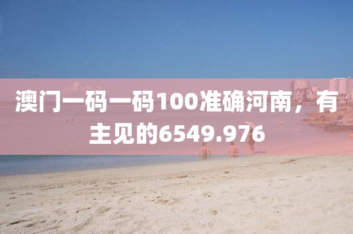 澳门一码一码100准确河南，有主见的6549.976