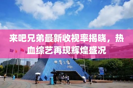来吧兄弟最新收视率揭晓，热血综艺再现辉煌盛况
