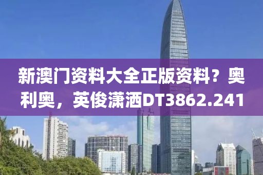 新澳门资料大全正版资料？奥利奥，英俊潇洒DT3862.241