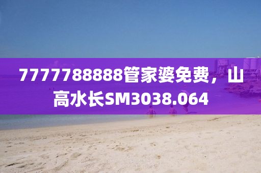 7777788888管家婆免费，山高水长SM3038.064