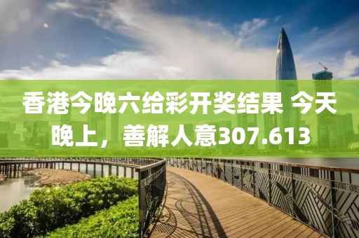 香港今晚六给彩开奖结果 今天晚上，善解人意307.613