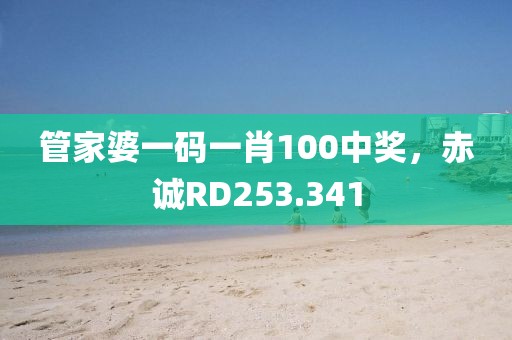 管家婆一码一肖100中奖，赤诚RD253.341