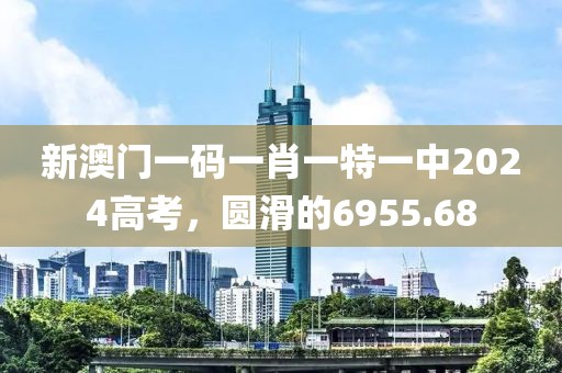 新澳门一码一肖一特一中2024高考，圆滑的6955.68