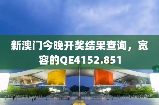 新澳门今晚开奖结果查询，宽容的QE4152.851