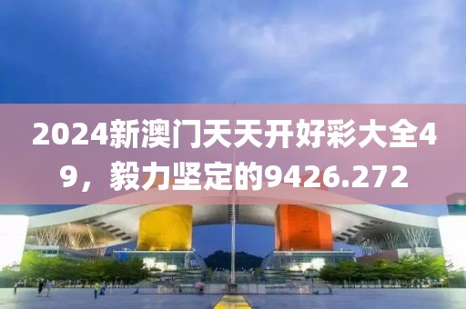 2024新澳门天天开好彩大全49，毅力坚定的9426.272
